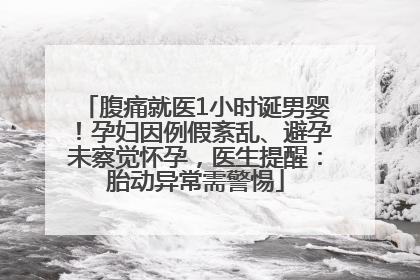 腹痛就医1小时诞男婴！孕妇因例假紊乱、避孕未察觉怀孕，医生提醒：胎动异常需警惕