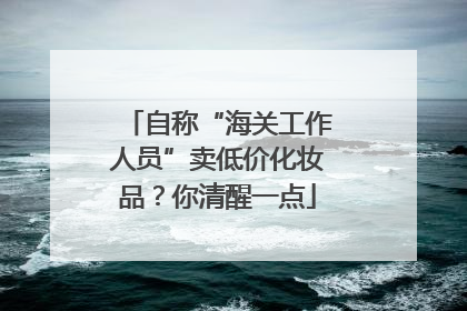 自称“海关工作人员”卖低价化妆品？你清醒一点