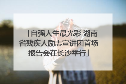 自强人生最光彩 湖南省残疾人励志宣讲团首场报告会在长沙举行