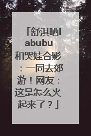 舒淇晒labubu和哭娃合影：一同去郊游！网友：这是怎么火起来了？