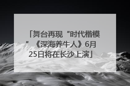 舞台再现“时代楷模”《深海养牛人》6月25日将在长沙上演