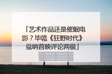 艺术作品还是催眠电影？毕赣《狂野时代》戛纳首映评论两极