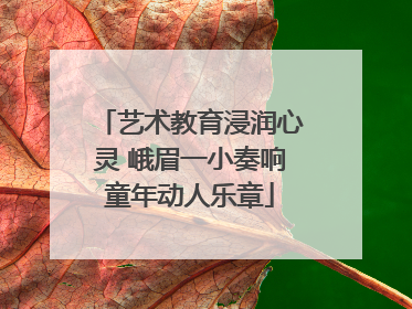 艺术教育浸润心灵 峨眉一小奏响童年动人乐章