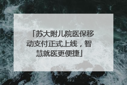 苏大附儿院医保移动支付正式上线，智慧就医更便捷