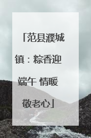 范县濮城镇：粽香迎端午 情暖敬老心