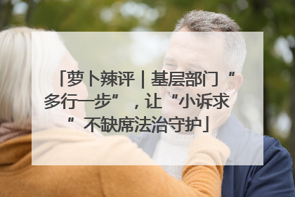 萝卜辣评｜基层部门“多行一步”，让“小诉求”不缺席法治守护