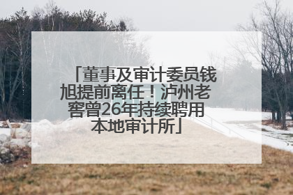 董事及审计委员钱旭提前离任！泸州老窖曾26年持续聘用本地审计所