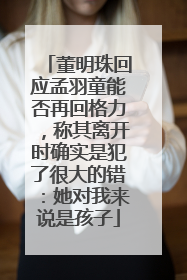 董明珠回应孟羽童能否再回格力，称其离开时确实是犯了很大的错：她对我来说是孩子