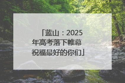 蓝山：2025年高考落下帷幕 祝福最好的你们