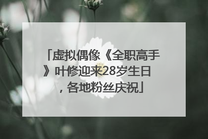 虚拟偶像《全职高手》叶修迎来28岁生日，各地粉丝庆祝