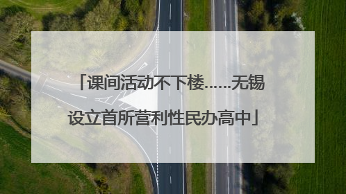 课间活动不下楼……无锡设立首所营利性民办高中