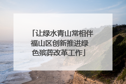 让绿水青山常相伴 福山区创新推进绿色殡葬改革工作