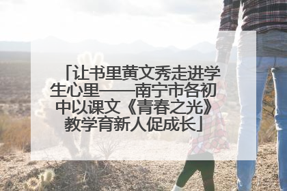 让书里黄文秀走进学生心里——南宁市各初中以课文《青春之光》教学育新人促成长