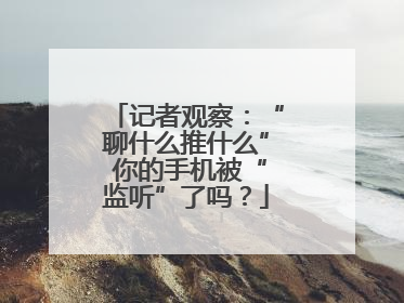 记者观察：“聊什么推什么” 你的手机被“监听”了吗？
