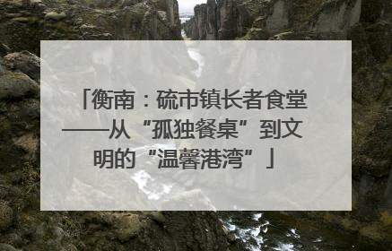 衡南：硫市镇长者食堂——从“孤独餐桌”到文明的“温馨港湾”