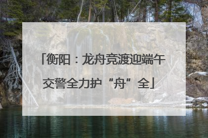 衡阳：龙舟竞渡迎端午 交警全力护“舟”全