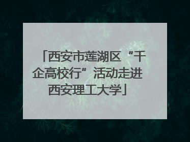 西安市莲湖区“千企高校行”活动走进西安理工大学