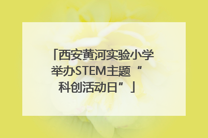 西安黄河实验小学举办STEM主题“科创活动日”