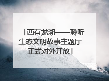 西有龙湖——聆听生态文明故事主题厅正式对外开放