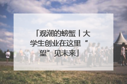 观潮的螃蟹丨大学生创业在这里“望”见未来