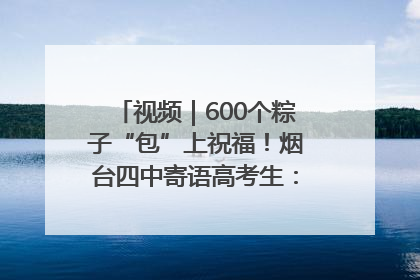 视频｜600个粽子“包”上祝福！烟台四中寄语高考生：一举高“粽”