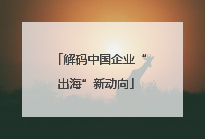 解码中国企业“出海”新动向