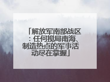 解放军南部战区：任何搅局南海、制造热点的军事活动尽在掌握