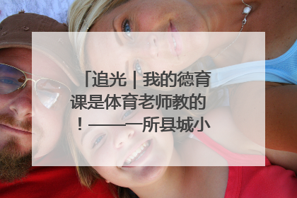 追光｜我的德育课是体育老师教的！——一所县城小学的思政课改革