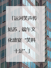 运河笑声传姑苏，端午文化盛宴“笑料十足”