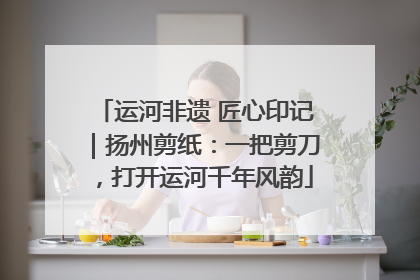 运河非遗 匠心印记｜扬州剪纸：一把剪刀，打开运河千年风韵