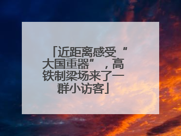 近距离感受“大国重器”，高铁制梁场来了一群小访客