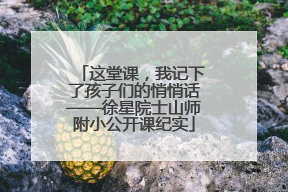 这堂课，我记下了孩子们的悄悄话——徐星院士山师附小公开课纪实