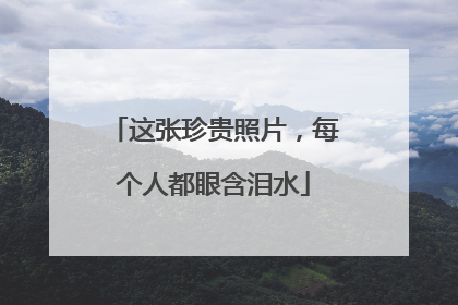 这张珍贵照片，每个人都眼含泪水