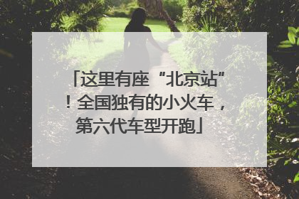 这里有座“北京站”！全国独有的小火车，第六代车型开跑