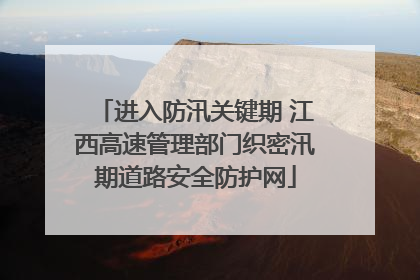 进入防汛关键期 江西高速管理部门织密汛期道路安全防护网