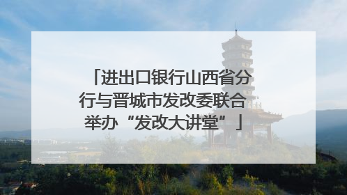 进出口银行山西省分行与晋城市发改委联合举办“发改大讲堂”