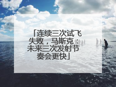 连续三次试飞失败，马斯克：未来三次发射节奏会更快