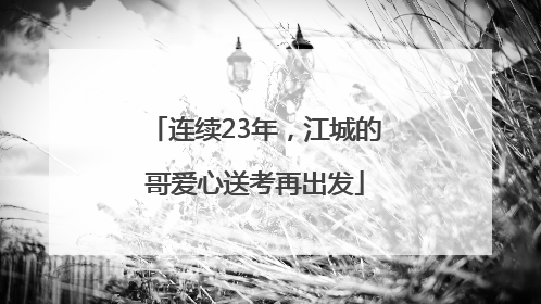 连续23年，江城的哥爱心送考再出发