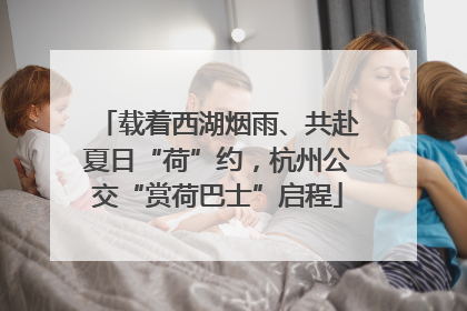 载着西湖烟雨、共赴夏日“荷”约，杭州公交“赏荷巴士”启程
