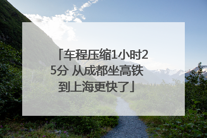 车程压缩1小时25分 从成都坐高铁到上海更快了