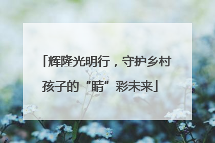 辉隆光明行，守护乡村孩子的“睛”彩未来