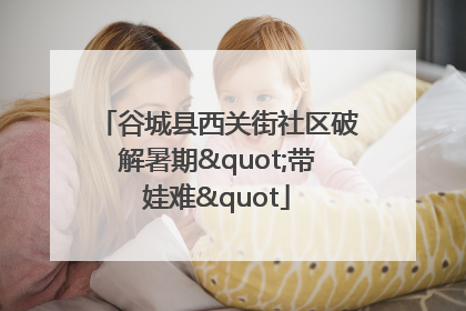 谷城县西关街社区破解暑期"带娃难"