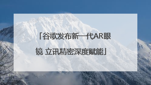 谷歌发布新一代AR眼镜 立讯精密深度赋能