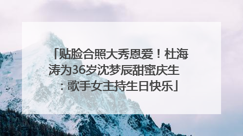 贴脸合照大秀恩爱！杜海涛为36岁沈梦辰甜蜜庆生：歌手女主持生日快乐