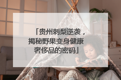 贵州刺梨逆袭，揭秘野果变身健康奢侈品的密码