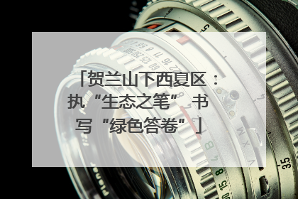 贺兰山下西夏区：执“生态之笔” 书写“绿色答卷”