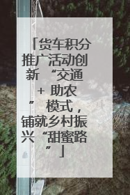 货车积分推广活动创新 “交通 + 助农” 模式，铺就乡村振兴“甜蜜路”