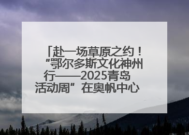 赴一场草原之约！“鄂尔多斯文化神州行——2025青岛活动周”在奥帆中心拉开帷幕