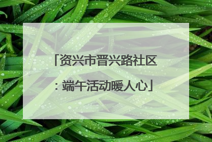 资兴市晋兴路社区：端午活动暖人心