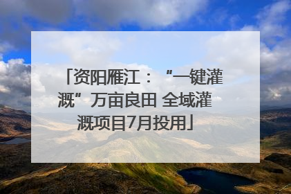 资阳雁江：“一键灌溉”万亩良田 全域灌溉项目7月投用